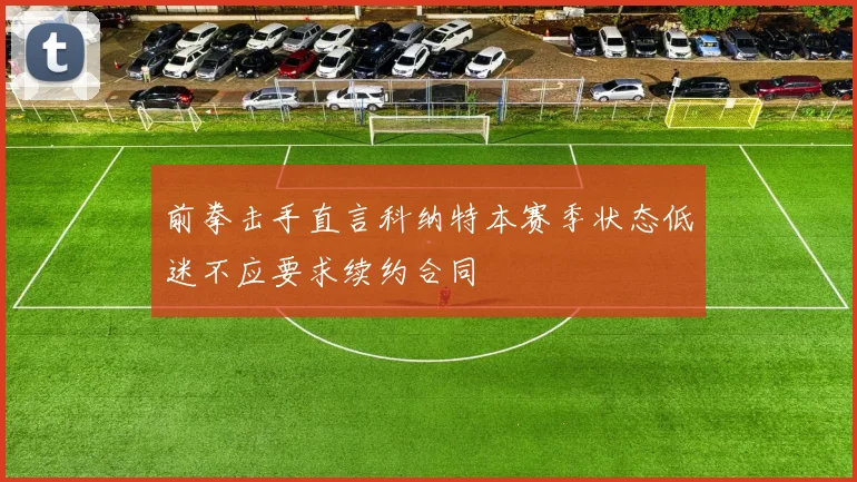 前拳击手直言科纳特本赛季状态低迷不应要求续约合同
