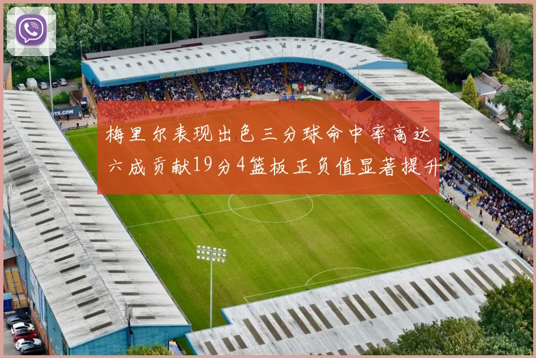 梅里尔表现出色三分球命中率高达六成贡献19分4篮板正负值显著提升