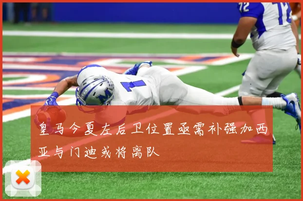 皇马今夏左后卫位置亟需补强加西亚与门迪或将离队