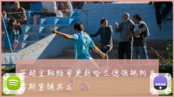 英超金靴赔率更新哈兰德领跑约克雷斯紧随其后